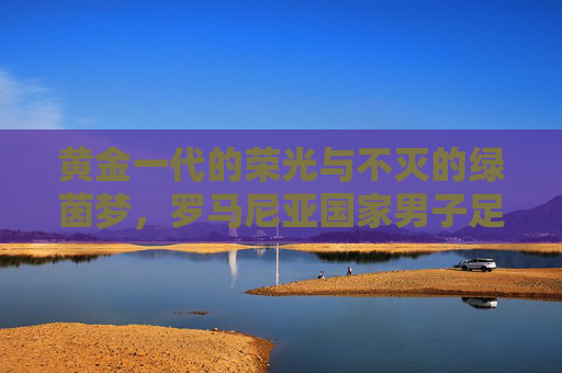 黄金一代的荣光与不灭的绿茵梦,罗马尼亚国家男子足球队,罗马尼亚黄金一代,荣光与不灭的绿茵梦 黄金一代的荣光与不灭的绿茵梦,罗马尼亚国家男子足球队,罗马尼亚黄金一代,荣光与不灭的绿茵梦