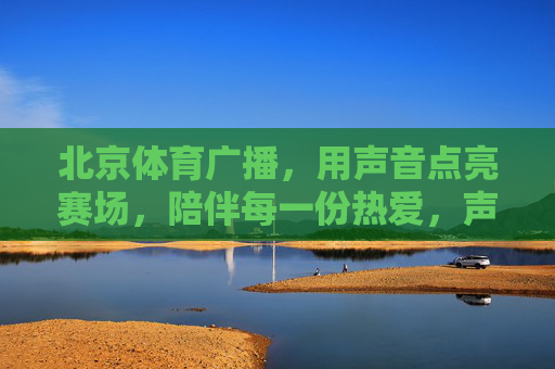 北京体育广播,用声音点亮赛场,陪伴每一份热爱,声音点亮赛场,陪伴每一份热爱 北京体育广播,用声音点亮赛场,陪伴每一份热爱,声音点亮赛场,陪伴每一份热爱