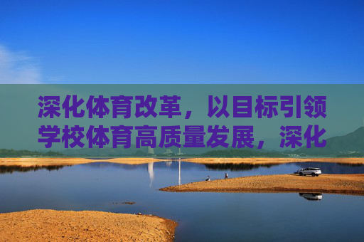 深化体育改革,以目标引领学校体育高质量发展,深化体育改革,以目标引领学校体育高质量发展 深化体育改革,以目标引领学校体育高质量发展,深化体育改革,以目标引领学校体育高质量发展