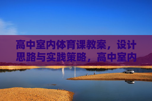 高中室内体育课教案,设计思路与实践策略,高中室内体育课教案,设计思路与实践策略 高中室内体育课教案,设计思路与实践策略,高中室内体育课教案,设计思路与实践策略