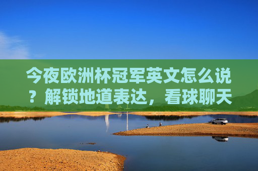 今夜欧洲杯冠军英文怎么说?解锁地道表达,看球聊天不词穷!今夜欧洲杯冠军英文地道表达!看球聊天不词穷 今夜欧洲杯冠军英文怎么说?解锁地道表达,看球聊天不词穷!今夜欧洲杯冠军英文地道表达!看球聊天不词穷