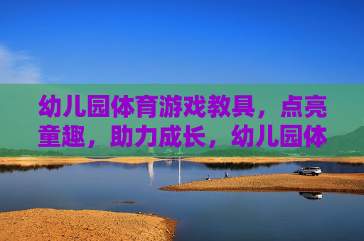 幼儿园体育游戏教具,点亮童趣,助力成长,幼儿园体育游戏教具,点亮童趣,助力成长 幼儿园体育游戏教具,点亮童趣,助力成长,幼儿园体育游戏教具,点亮童趣,助力成长
