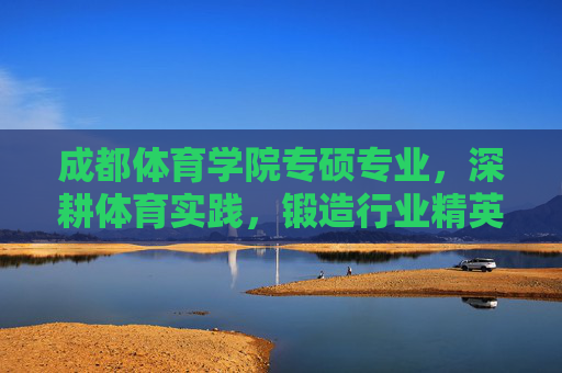 成都体育学院专硕专业,深耕体育实践,锻造行业精英,成都体育学院专硕,深耕实践锻造行业精英 成都体育学院专硕专业,深耕体育实践,锻造行业精英,成都体育学院专硕,深耕实践锻造行业精英