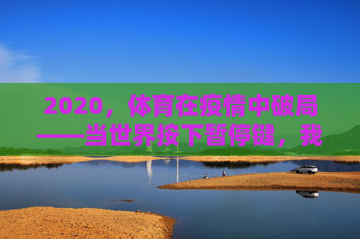 2020，体育在疫情中破局——当世界按下暂停键，我们如何重新定义赛场，2020，疫情中的体育破局，重新定义赛场