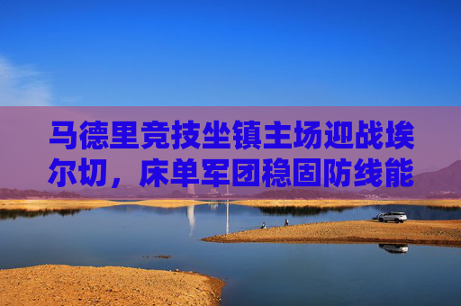 马德里竞技坐镇主场迎战埃尔切,床单军团稳固防线能否延续主场优势?马竞主场战埃尔切,稳固防线能否延续主场优势? 马德里竞技坐镇主场迎战埃尔切,床单军团稳固防线能否延续主场优势?马竞主场战埃尔切,稳固防线能否延续主场优势?