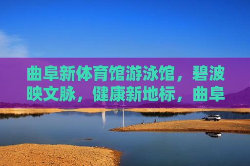 曲阜新体育馆游泳馆,碧波映文脉,健康新地标,曲阜游泳馆,碧波映文脉,健康新地标 曲阜新体育馆游泳馆,碧波映文脉,健康新地标,曲阜游泳馆,碧波映文脉,健康新地标