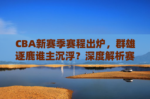 CBA新赛季赛程出炉,群雄逐鹿谁主沉浮?深度解析赛程特点与争冠格局展望,CBA新赛季赛程出炉,赛程特点与争冠格局展望 CBA新赛季赛程出炉,群雄逐鹿谁主沉浮?深度解析赛程特点与争冠格局展望,CBA新赛季赛程出炉,赛程特点与争冠格局展望