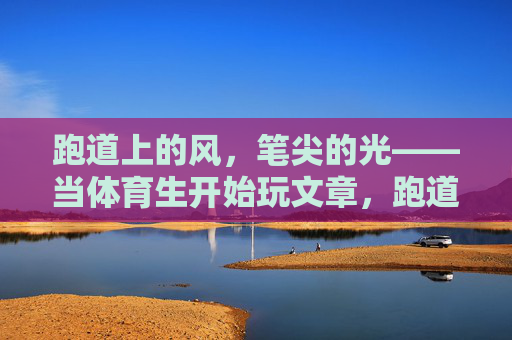 跑道上的风,笔尖的光——当体育生开始玩文章,跑道风与笔尖光,体育生玩转文字 跑道上的风,笔尖的光——当体育生开始玩文章,跑道风与笔尖光,体育生玩转文字