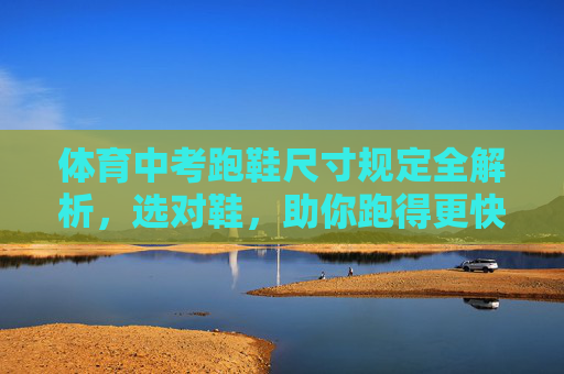 体育中考跑鞋尺寸规定全解析,选对鞋,助你跑得更快更稳!体育中考跑鞋尺寸规定全解析 体育中考跑鞋尺寸规定全解析,选对鞋,助你跑得更快更稳!体育中考跑鞋尺寸规定全解析