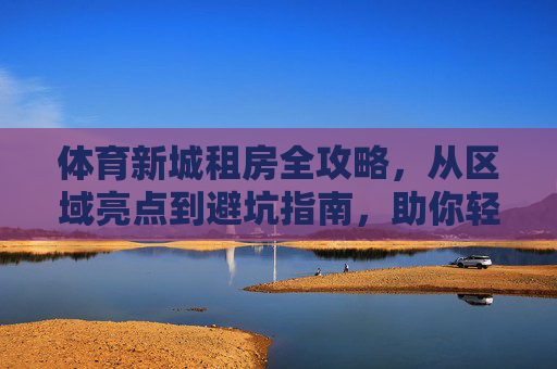 体育新城租房全攻略,从区域亮点到避坑指南,助你轻松安家,体育新城租房全攻略,从区域亮点到避坑指南,助你轻松安家 体育新城租房全攻略,从区域亮点到避坑指南,助你轻松安家,体育新城租房全攻略,从区域亮点到避坑指南,助你轻松安家