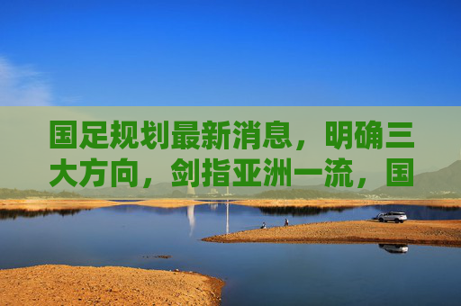 国足规划最新消息,明确三大方向,剑指亚洲一流,国足规划最新消息,明确三大方向剑指亚洲一流 国足规划最新消息,明确三大方向,剑指亚洲一流,国足规划最新消息,明确三大方向剑指亚洲一流