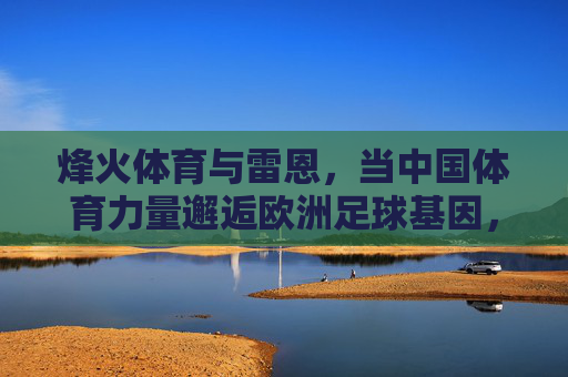 烽火体育与雷恩，当中国体育力量邂逅欧洲足球基因，烽火体育与雷恩，中国体育力量邂逅欧洲足球基因