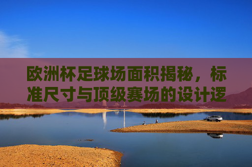 欧洲杯足球场面积揭秘，标准尺寸与顶级赛场的设计逻辑，欧洲杯足球场面积揭秘，标准尺寸与顶级赛场设计逻辑