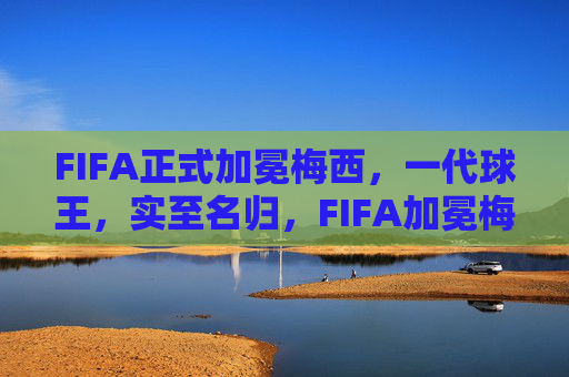FIFA正式加冕梅西,一代球王,实至名归,FIFA加冕梅西一代球王,实至名归 FIFA正式加冕梅西,一代球王,实至名归,FIFA加冕梅西一代球王,实至名归
