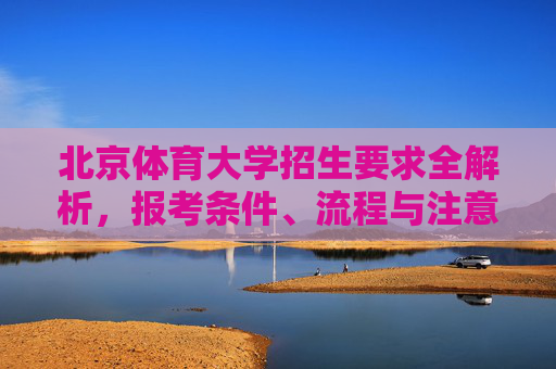 北京体育大学招生要求全解析,报考条件、流程与注意事项,北京体育大学招生要求全解析,报考条件、流程与注意事项 北京体育大学招生要求全解析,报考条件、流程与注意事项,北京体育大学招生要求全解析,报考条件、流程与注意事项