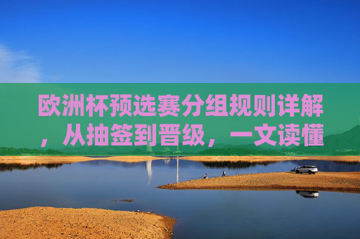欧洲杯预选赛分组规则详解,从抽签到晋级,一文读懂如何打进欧洲杯,欧洲杯预选赛分组规则详解,从抽签到晋级,如何打进欧洲杯 欧洲杯预选赛分组规则详解,从抽签到晋级,一文读懂如何打进欧洲杯,欧洲杯预选赛分组规则详解,从抽签到晋级,如何打进欧洲杯