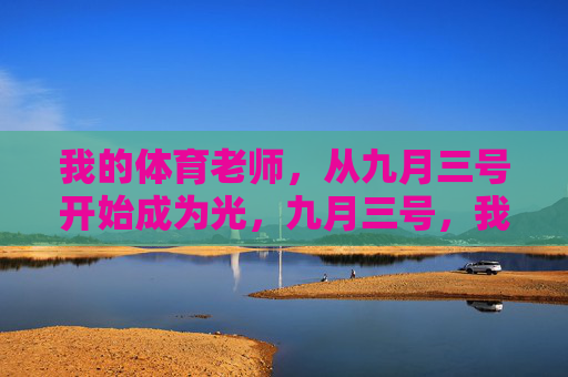 我的体育老师,从九月三号开始成为光,九月三号,我的体育老师成为光 我的体育老师,从九月三号开始成为光,九月三号,我的体育老师成为光