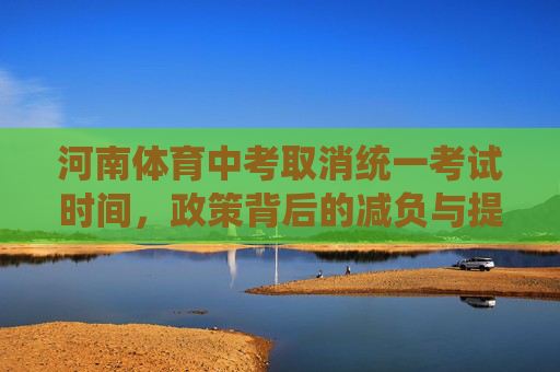 河南体育中考取消统一考试时间,政策背后的减负与提质逻辑,河南体育中考取消统一考试时间,减负提质的弹性逻辑 河南体育中考取消统一考试时间,政策背后的减负与提质逻辑,河南体育中考取消统一考试时间,减负提质的弹性逻辑