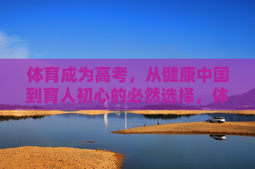 体育成为高考,从健康中国到育人初心的必然选择,体育高考,健康中国与育人初心的必然选择 体育成为高考,从健康中国到育人初心的必然选择,体育高考,健康中国与育人初心的必然选择