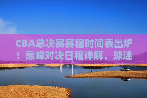 CBA总决赛赛程时间表出炉!巅峰对决日程详解,球迷速来围观,CBA总决赛赛程出炉!巅峰对决日程详解,球迷速围观 CBA总决赛赛程时间表出炉!巅峰对决日程详解,球迷速来围观,CBA总决赛赛程出炉!巅峰对决日程详解,球迷速围观