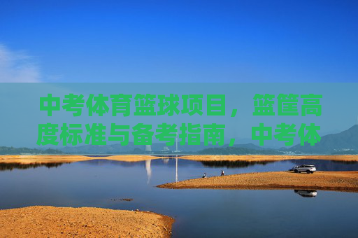 中考体育篮球项目,篮筐高度标准与备考指南,中考体育篮球项目,篮筐高度标准与备考指南 中考体育篮球项目,篮筐高度标准与备考指南,中考体育篮球项目,篮筐高度标准与备考指南