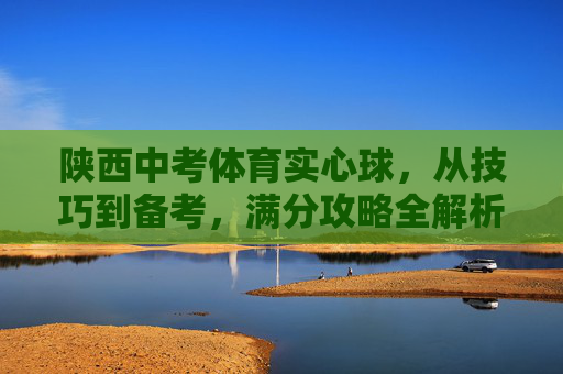 陕西中考体育实心球,从技巧到备考,满分攻略全解析,陕西中考体育实心球满分攻略,技巧与备考全解析 陕西中考体育实心球,从技巧到备考,满分攻略全解析,陕西中考体育实心球满分攻略,技巧与备考全解析