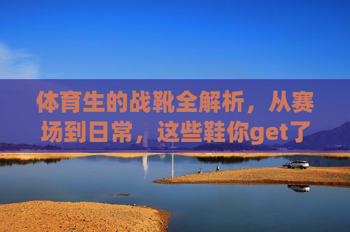 体育生的战靴全解析,从赛场到日常,这些鞋你get了吗?体育生战靴全解析,从赛场到日常,你get了吗? 体育生的战靴全解析,从赛场到日常,这些鞋你get了吗?体育生战靴全解析,从赛场到日常,你get了吗?