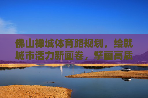 佛山禅城体育路规划,绘就城市活力新画卷,擘画高质量发展新蓝图,佛山禅城体育路规划,绘就城市活力新画卷,擘画高质量发展新蓝图 佛山禅城体育路规划,绘就城市活力新画卷,擘画高质量发展新蓝图,佛山禅城体育路规划,绘就城市活力新画卷,擘画高质量发展新蓝图