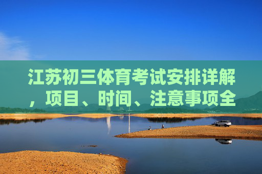 江苏初三体育考试安排详解,项目、时间、注意事项全攻略,江苏初三体育考试全攻略,项目、时间、注意事项详解 江苏初三体育考试安排详解,项目、时间、注意事项全攻略,江苏初三体育考试全攻略,项目、时间、注意事项详解