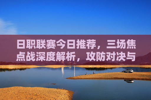 日职联赛今日推荐,三场焦点战深度解析,攻防对决与冷门预警,日职联赛今日推荐,三场焦点战深度解析,攻防对决与冷门预警 日职联赛今日推荐,三场焦点战深度解析,攻防对决与冷门预警,日职联赛今日推荐,三场焦点战深度解析,攻防对决与冷门预警