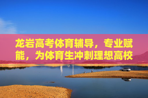 龙岩高考体育辅导,专业赋能,为体育生冲刺理想高校加速,龙岩高考体育辅导,专业赋能体育生冲刺理想高校 龙岩高考体育辅导,专业赋能,为体育生冲刺理想高校加速,龙岩高考体育辅导,专业赋能体育生冲刺理想高校