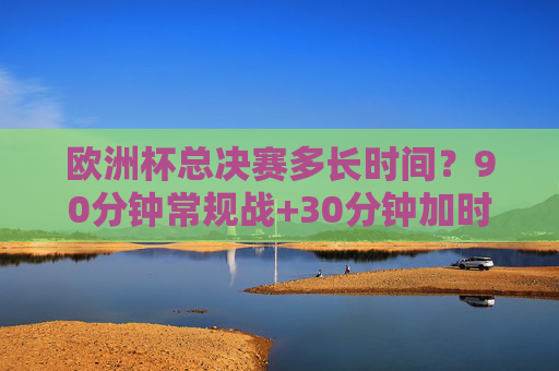 欧洲杯总决赛多长时间?90分钟常规战+30分钟加时+点球决胜负,一文读懂赛制,欧洲杯总决赛赛制,90分钟常规战+30分钟加时+点球决胜负 欧洲杯总决赛多长时间?90分钟常规战+30分钟加时+点球决胜负,一文读懂赛制,欧洲杯总决赛赛制,90分钟常规战+30分钟加时+点球决胜负