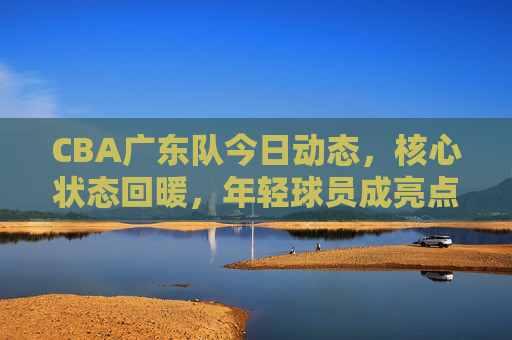 CBA广东队今日动态,核心状态回暖,年轻球员成亮点,下阶段目标明确,CBA广东队动态,核心回暖小将亮眼,下阶段目标明确 CBA广东队今日动态,核心状态回暖,年轻球员成亮点,下阶段目标明确,CBA广东队动态,核心回暖小将亮眼,下阶段目标明确
