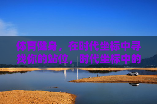 体育健身,在时代坐标中寻找你的站位,时代坐标中的体育健身定位 体育健身,在时代坐标中寻找你的站位,时代坐标中的体育健身定位