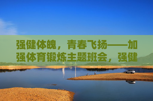 强健体魄，青春飞扬——加强体育锻炼主题班会，强健体魄，青春飞扬——加强体育锻炼主题班会