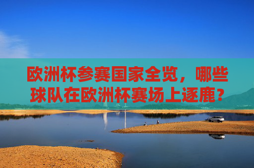欧洲杯参赛国家全览,哪些球队在欧洲杯赛场上逐鹿?欧洲杯参赛国家全览,逐鹿欧洲的球队 欧洲杯参赛国家全览,哪些球队在欧洲杯赛场上逐鹿?欧洲杯参赛国家全览,逐鹿欧洲的球队