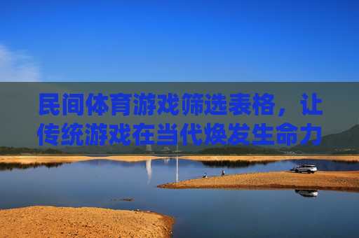 民间体育游戏筛选表格，让传统游戏在当代焕发生命力，民间体育游戏筛选表格，让传统游戏在当代焕发生命力