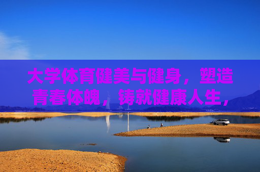大学体育健美与健身，塑造青春体魄，铸就健康人生，大学健美健身，塑造青春体魄，铸就健康人生