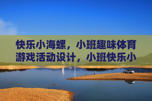 快乐小海螺,小班趣味体育游戏活动设计,小班快乐小海螺趣味体育游戏活动设计 快乐小海螺,小班趣味体育游戏活动设计,小班快乐小海螺趣味体育游戏活动设计
