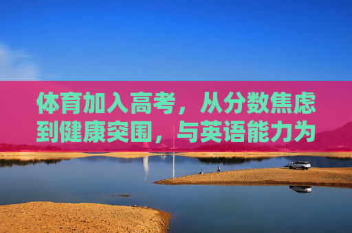 体育加入高考,从分数焦虑到健康突围,与英语能力为核的时代共振,体育入高考,健康突围与英语能力共振时代 体育加入高考,从分数焦虑到健康突围,与英语能力为核的时代共振,体育入高考,健康突围与英语能力共振时代