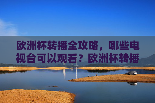 欧洲杯转播全攻略，哪些电视台可以观看？欧洲杯转播全攻略，哪些电视台可以观看？
