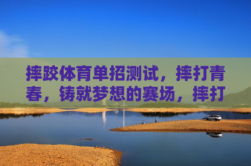 摔跤体育单招测试,摔打青春,铸就梦想的赛场,摔打青春,赛场铸梦 摔跤体育单招测试,摔打青春,铸就梦想的赛场,摔打青春,赛场铸梦