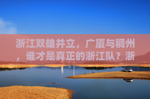 浙江双雄并立,广厦与稠州,谁才是真正的浙江队?浙江双雄争霸,广厦与稠州,谁为正统浙江队? 浙江双雄并立,广厦与稠州,谁才是真正的浙江队?浙江双雄争霸,广厦与稠州,谁为正统浙江队?
