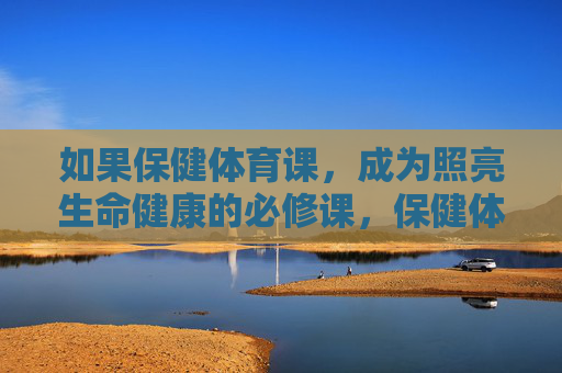 如果保健体育课,成为照亮生命健康的必修课,保健体育课,照亮生命健康的必修课 如果保健体育课,成为照亮生命健康的必修课,保健体育课,照亮生命健康的必修课