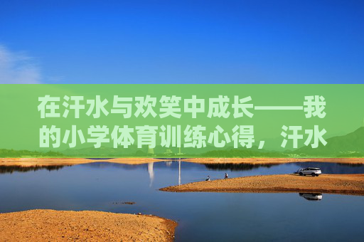 在汗水与欢笑中成长——我的小学体育训练心得,汗水与欢笑中的小学体育成长 在汗水与欢笑中成长——我的小学体育训练心得,汗水与欢笑中的小学体育成长