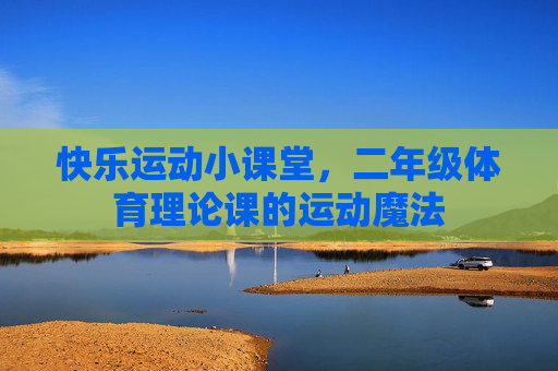 快乐运动小课堂,二年级体育理论课的运动魔法 快乐运动小课堂,二年级体育理论课的运动魔法