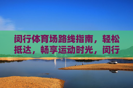 闵行体育场路线指南,轻松抵达,畅享运动时光,闵行体育场路线指南,轻松抵达,畅享运动时光 闵行体育场路线指南,轻松抵达,畅享运动时光,闵行体育场路线指南,轻松抵达,畅享运动时光