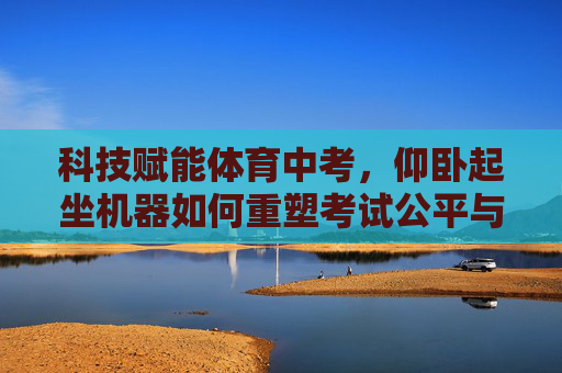 科技赋能体育中考，仰卧起坐机器如何重塑考试公平与效率？科技赋能体育中考，仰卧起坐机器重塑考试公平与效率
