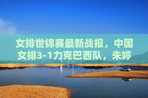 女排世锦赛最新战报,中国女排3-1力克巴西队,朱婷回归首秀引关注,女排世锦赛,中国女排3-1力克巴西,朱婷回归首秀受关注 女排世锦赛最新战报,中国女排3-1力克巴西队,朱婷回归首秀引关注,女排世锦赛,中国女排3-1力克巴西,朱婷回归首秀受关注