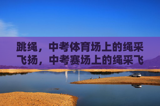 跳绳,中考体育场上的绳采飞扬,中考赛场上的绳采飞扬 跳绳,中考体育场上的绳采飞扬,中考赛场上的绳采飞扬